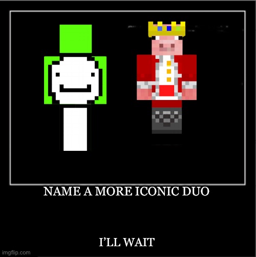 go on, i dare you | NAME A MORE ICONIC DUO; I’LL WAIT | image tagged in demotivational poster,name a more iconic duo | made w/ Imgflip meme maker