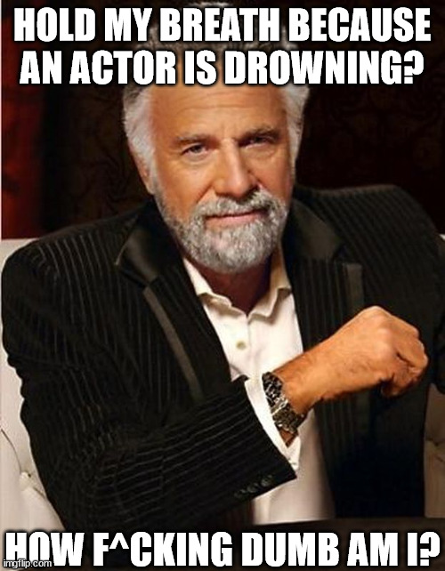 HOLD MY BREATH BECAUSE AN ACTOR IS DROWNING? HOW F^CKING DUMB AM I? | made w/ Imgflip meme maker