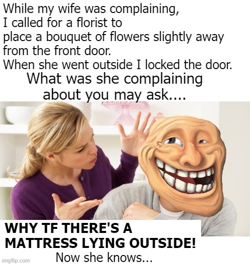Came up with a boomer joke | While my wife was complaining, I called for a florist to place a bouquet of flowers slightly away 
from the front door. When she went outside I locked the door. What was she complaining about you may ask.... WHY TF THERE'S A MATTRESS LYING OUTSIDE! Now she knows... | image tagged in funny | made w/ Imgflip meme maker