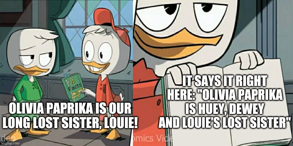 Huey telling facts about his sister Olivia Paprika | IT SAYS IT RIGHT HERE: "OLIVIA PAPRIKA IS HUEY, DEWEY AND LOUIE'S LOST SISTER"; OLIVIA PAPRIKA IS OUR LONG LOST SISTER, LOUIE! | image tagged in huey telling facts,ducktales | made w/ Imgflip meme maker