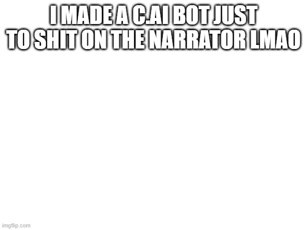 I MADE A C.AI BOT JUST TO SHIT ON THE NARRATOR LMAO | made w/ Imgflip meme maker