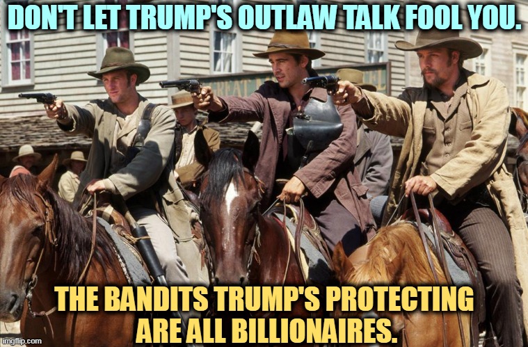 DON'T LET TRUMP'S OUTLAW TALK FOOL YOU. THE BANDITS TRUMP'S PROTECTING
 ARE ALL BILLIONAIRES. | image tagged in trump,protection,billionaire,outlaws | made w/ Imgflip meme maker