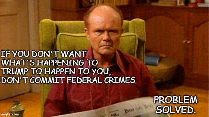 Red Forman Dumbass | IF YOU DON'T WANT WHAT'S HAPPENING TO TRUMP TO HAPPEN TO YOU, DON'T COMMIT FEDERAL CRIMES PROBLEM SOLVED. | image tagged in red forman dumbass | made w/ Imgflip meme maker