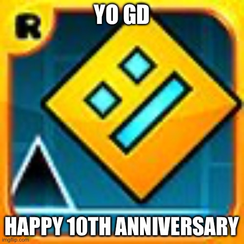 Happy 10th anniversary | YO GD; HAPPY 10TH ANNIVERSARY | image tagged in geometry dash,memes,funny,10 | made w/ Imgflip meme maker