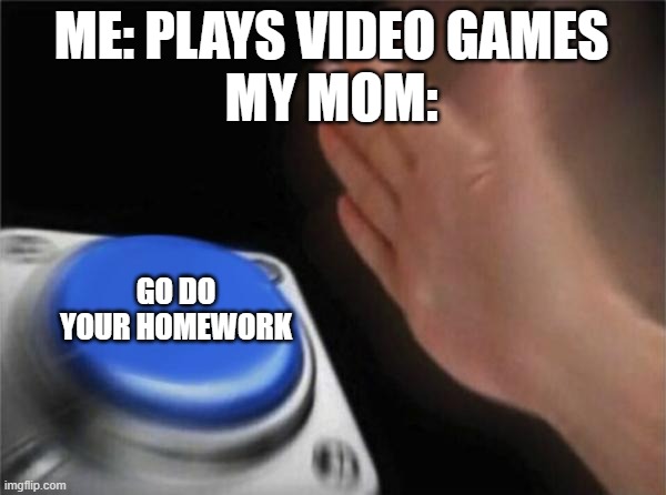 Blank Nut Button Meme | ME: PLAYS VIDEO GAMES
MY MOM:; GO DO YOUR HOMEWORK | image tagged in memes,blank nut button | made w/ Imgflip meme maker