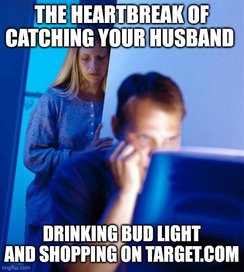Redditor's Wife | THE HEARTBREAK OF CATCHING YOUR HUSBAND; DRINKING BUD LIGHT AND SHOPPING ON TARGET.COM | image tagged in memes,redditor's wife | made w/ Imgflip meme maker