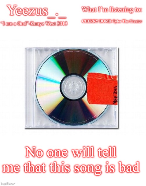 It’s so good | CHERRY BOMB-Tyler The Creator; No one will tell me that this song is bad | image tagged in yeezus | made w/ Imgflip meme maker