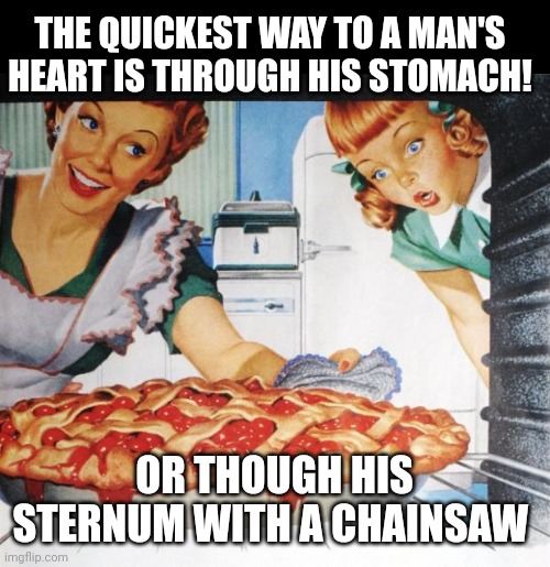 50's Wife cooking cherry pie | THE QUICKEST WAY TO A MAN'S HEART IS THROUGH HIS STOMACH! OR THOUGH HIS STERNUM WITH A CHAINSAW | image tagged in 50's wife cooking cherry pie | made w/ Imgflip meme maker