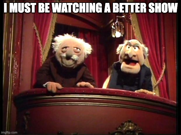 I MUST BE WATCHING A BETTER SHOW | image tagged in statler and waldorf | made w/ Imgflip meme maker