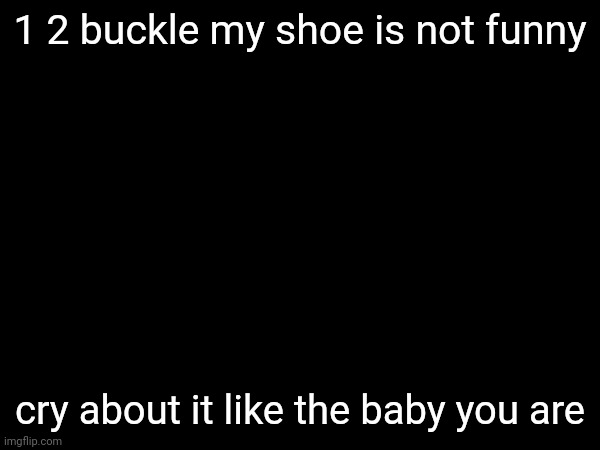 1 2 buckle my shoe is not funny; cry about it like the baby you are | made w/ Imgflip meme maker
