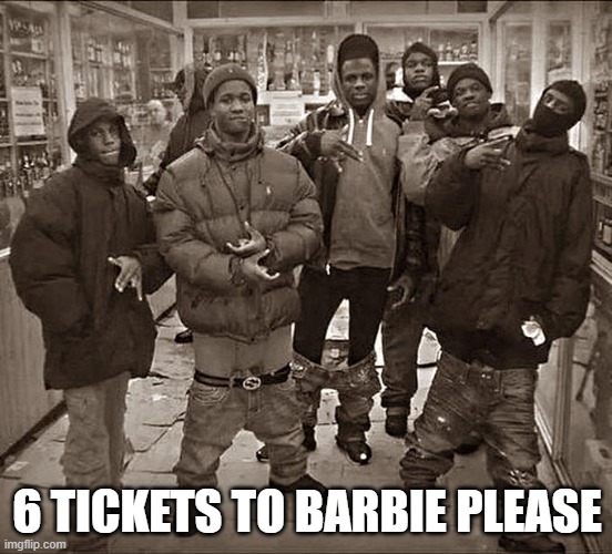 All My Homies Hate | 6 TICKETS TO BARBIE PLEASE | image tagged in all my homies hate | made w/ Imgflip meme maker
