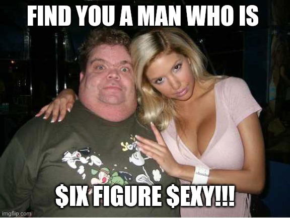ugly man hot wife | FIND YOU A MAN WHO IS; $IX FIGURE $EXY!!! | image tagged in ugly man hot wife | made w/ Imgflip meme maker