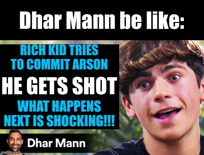 Dhar Mann Thumbnail Maker (Bully Edition) | Dhar Mann be like:; RICH KID TRIES TO COMMIT ARSON; HE GETS SHOT; WHAT HAPPENS NEXT IS SHOCKING!!! | image tagged in dhar mann thumbnail maker bully edition,memes,funny,dhar mann | made w/ Imgflip meme maker
