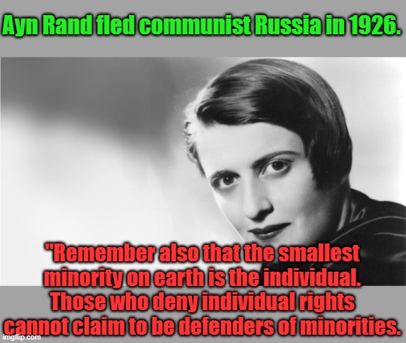 Pass this on to your communist woke friends. | Ayn Rand fled communist Russia in 1926. "Remember also that the smallest minority on earth is the individual. Those who deny individual rights cannot claim to be defenders of minorities. | image tagged in ayn rand | made w/ Imgflip meme maker