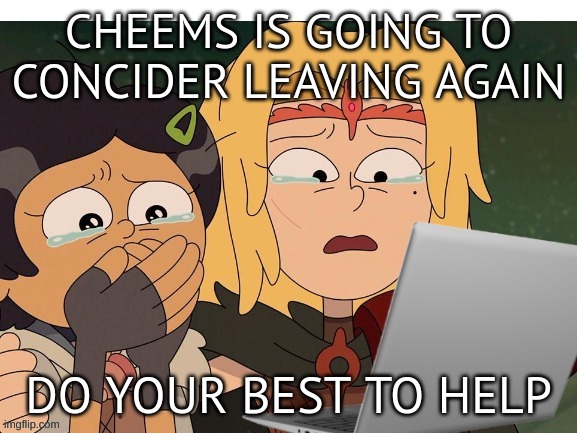 Crying at computer | CHEEMS IS GOING TO CONCIDER LEAVING AGAIN; DO YOUR BEST TO HELP | image tagged in crying at computer | made w/ Imgflip meme maker