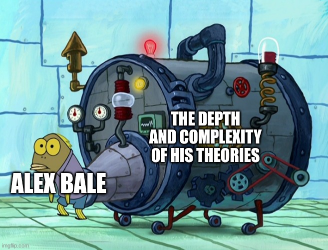 Alex bale's theories are insane | THE DEPTH AND COMPLEXITY OF HIS THEORIES; ALEX BALE | image tagged in iron ass,alex bale,spongebob conspiracy | made w/ Imgflip meme maker