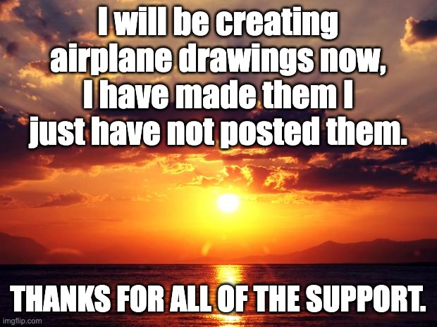 Sunset | I will be creating airplane drawings now, I have made them I just have not posted them. THANKS FOR ALL OF THE SUPPORT. | image tagged in sunset | made w/ Imgflip meme maker