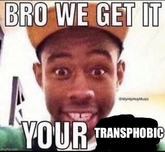 BRO WE GET IT YOU'RE GAY | TRANSPHOBIC | image tagged in bro we get it you're gay | made w/ Imgflip meme maker