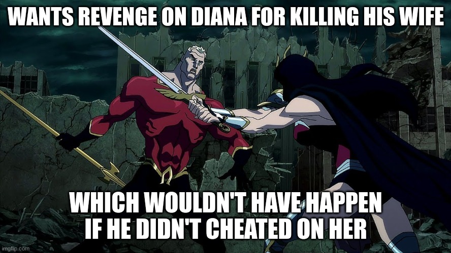 Flashpoint Paradox Aquaman's Consequences | WANTS REVENGE ON DIANA FOR KILLING HIS WIFE; WHICH WOULDN'T HAVE HAPPEN IF HE DIDN'T CHEATED ON HER | image tagged in dc comics,justice league,movies,dcanimateduniverse | made w/ Imgflip meme maker