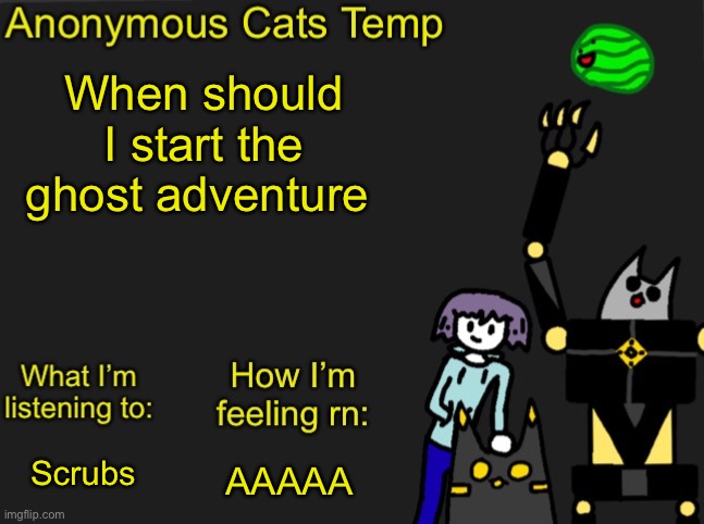Also nobody found my secret in my last post | When should I start the ghost adventure; AAAAA; Scrubs | image tagged in anonymous cats newest temp | made w/ Imgflip meme maker