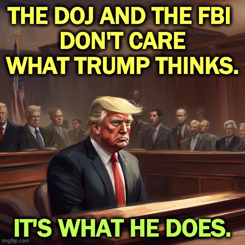 And did he ever do it! | THE DOJ AND THE FBI 
DON'T CARE WHAT TRUMP THINKS. IT'S WHAT HE DOES. | image tagged in trump,thinking,he's doing something illegal,fbi,doj | made w/ Imgflip meme maker