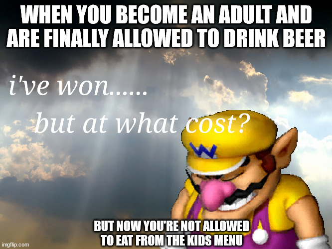 He misses being Baby Wario | WHEN YOU BECOME AN ADULT AND ARE FINALLY ALLOWED TO DRINK BEER; BUT NOW YOU'RE NOT ALLOWED TO EAT FROM THE KIDS MENU | image tagged in i have won but at what cost | made w/ Imgflip meme maker