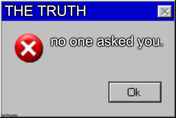 Windows Error Message | THE TRUTH no one asked you. | image tagged in windows error message | made w/ Imgflip meme maker