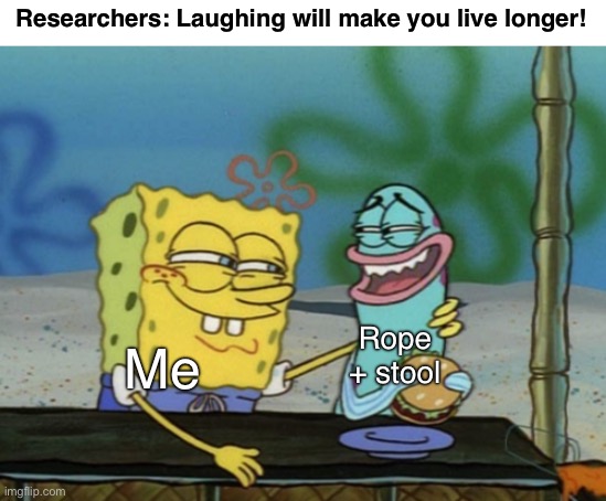 Won’t matter | Researchers: Laughing will make you live longer! Rope + stool; Me | image tagged in spongebob with arm around nervous fish,suicide,depression,bpd,sadness,dark humor | made w/ Imgflip meme maker