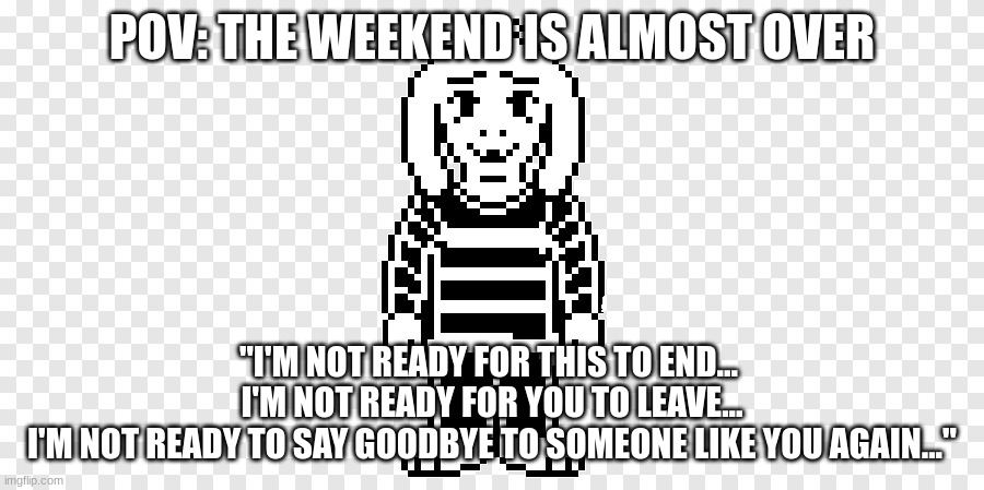 POV: the weekend is almost over | POV: THE WEEKEND IS ALMOST OVER; "I'M NOT READY FOR THIS TO END... 
I'M NOT READY FOR YOU TO LEAVE...
I'M NOT READY TO SAY GOODBYE TO SOMEONE LIKE YOU AGAIN..." | image tagged in undertale | made w/ Imgflip meme maker