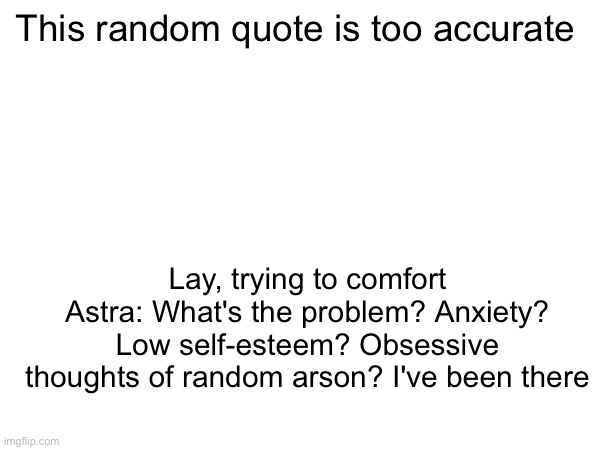This random quote is too accurate; Lay, trying to comfort Astra: What's the problem? Anxiety? Low self-esteem? Obsessive thoughts of random arson? I've been there | made w/ Imgflip meme maker