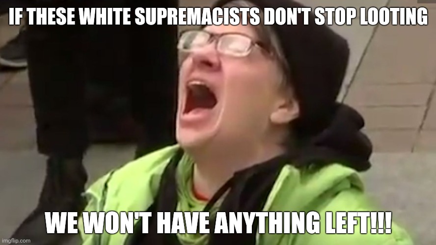 We won't have anything left. | IF THESE WHITE SUPREMACISTS DON'T STOP LOOTING; WE WON'T HAVE ANYTHING LEFT!!! | image tagged in screaming liberal | made w/ Imgflip meme maker