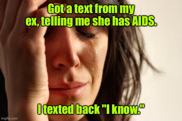 Text from my ex | Got a text from my ex, telling me she has AIDS. I texted back "I know." | image tagged in memes,first world problems,text from ex,she has aids,i know | made w/ Imgflip meme maker