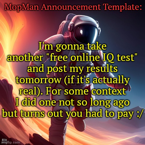 Listening to: Little Dark Age by MGMT | MopMan Announcement Template:; I'm gonna take another "free online IQ test" and post my results tomorrow (if it's actually real). For some context I did one not so long ago but turns out you had to pay :/ | image tagged in mopman announcement template | made w/ Imgflip meme maker