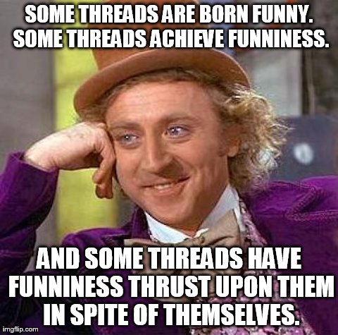 Creepy Condescending Wonka Meme | SOME THREADS ARE BORN FUNNY. SOME THREADS ACHIEVE FUNNINESS. AND SOME THREADS HAVE FUNNINESS THRUST UPON THEM IN SPITE OF THEMSELVES. | image tagged in memes,creepy condescending wonka | made w/ Imgflip meme maker