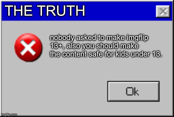Windows Error Message | THE TRUTH nobody asked to make imgflip 13+, also you should make the content safe for kids under 13. | image tagged in windows error message | made w/ Imgflip meme maker