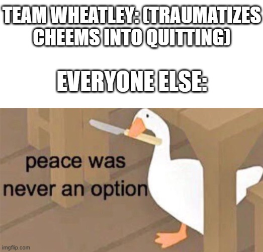 The website will never be the same without Cheems | TEAM WHEATLEY: (TRAUMATIZES CHEEMS INTO QUITTING); EVERYONE ELSE: | image tagged in untitled goose peace was never an option,save cheems,save svtfoe,team wheatley must stop | made w/ Imgflip meme maker