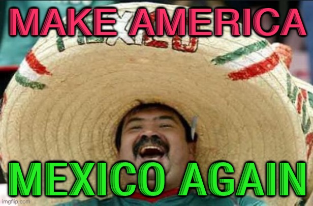 Make America Mexico Again | MAKE AMERICA; MEXICO AGAIN | image tagged in mexican word of the day | made w/ Imgflip meme maker