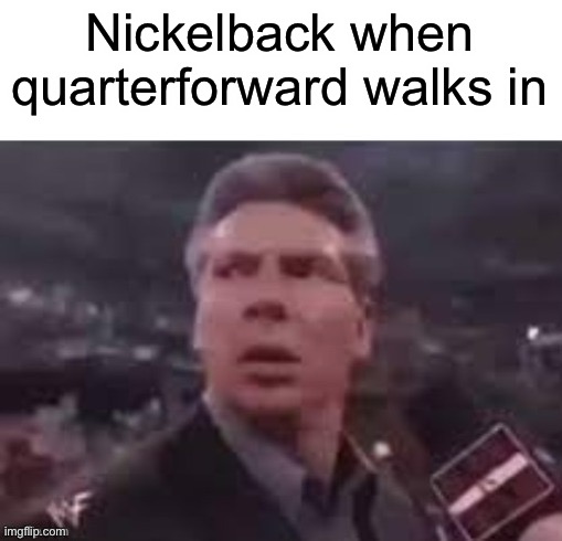 x when x walks in | Nickelback when quarterforward walks in | image tagged in x when x walks in | made w/ Imgflip meme maker
