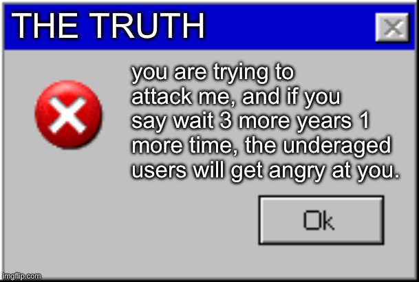 Windows Error Message | THE TRUTH you are trying to attack me, and if you say wait 3 more years 1 more time, the underaged users will get angry at you. | image tagged in windows error message | made w/ Imgflip meme maker