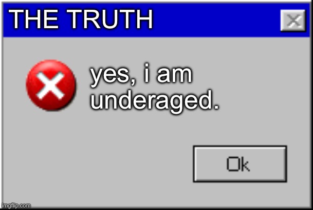 Windows Error Message | THE TRUTH yes, i am underaged. | image tagged in windows error message | made w/ Imgflip meme maker