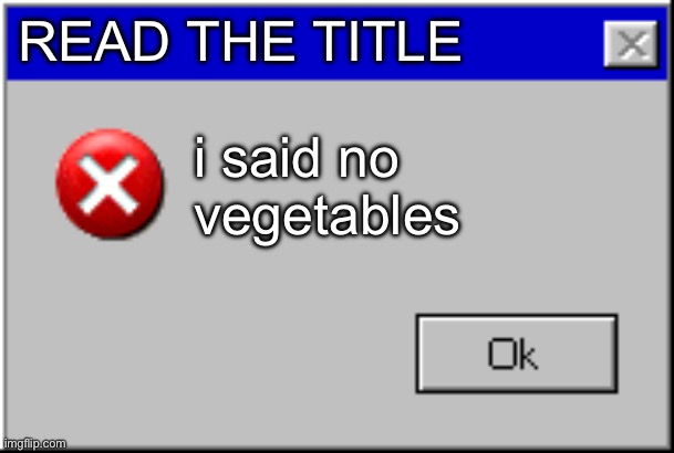 Windows Error Message | READ THE TITLE i said no vegetables | image tagged in windows error message | made w/ Imgflip meme maker