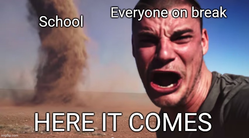 Here it comes | Everyone on break; School; HERE IT COMES | image tagged in here it comes,school,relatable | made w/ Imgflip meme maker