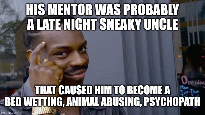Roll Safe Think About It Meme | HIS MENTOR WAS PROBABLY A LATE NIGHT SNEAKY UNCLE THAT CAUSED HIM TO BECOME A BED WETTING, ANIMAL ABUSING, PSYCHOPATH | image tagged in memes,roll safe think about it | made w/ Imgflip meme maker