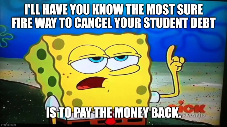 spongebob ill have you know  | I'LL HAVE YOU KNOW THE MOST SURE FIRE WAY TO CANCEL YOUR STUDENT DEBT IS TO PAY THE MONEY BACK. | image tagged in spongebob ill have you know | made w/ Imgflip meme maker