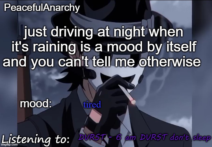 PeacefulAnarchy's announcement temp | just driving at night when it's raining is a mood by itself and you can't tell me otherwise; tired; DVRST - 6 am DVRST don't sleep | image tagged in peacefulanarchy's announcement temp | made w/ Imgflip meme maker