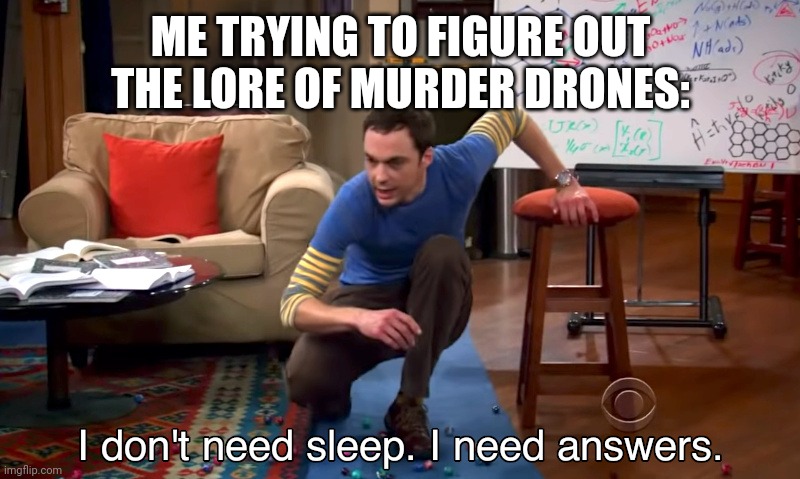 Meme | ME TRYING TO FIGURE OUT THE LORE OF MURDER DRONES: | image tagged in i need answers | made w/ Imgflip meme maker