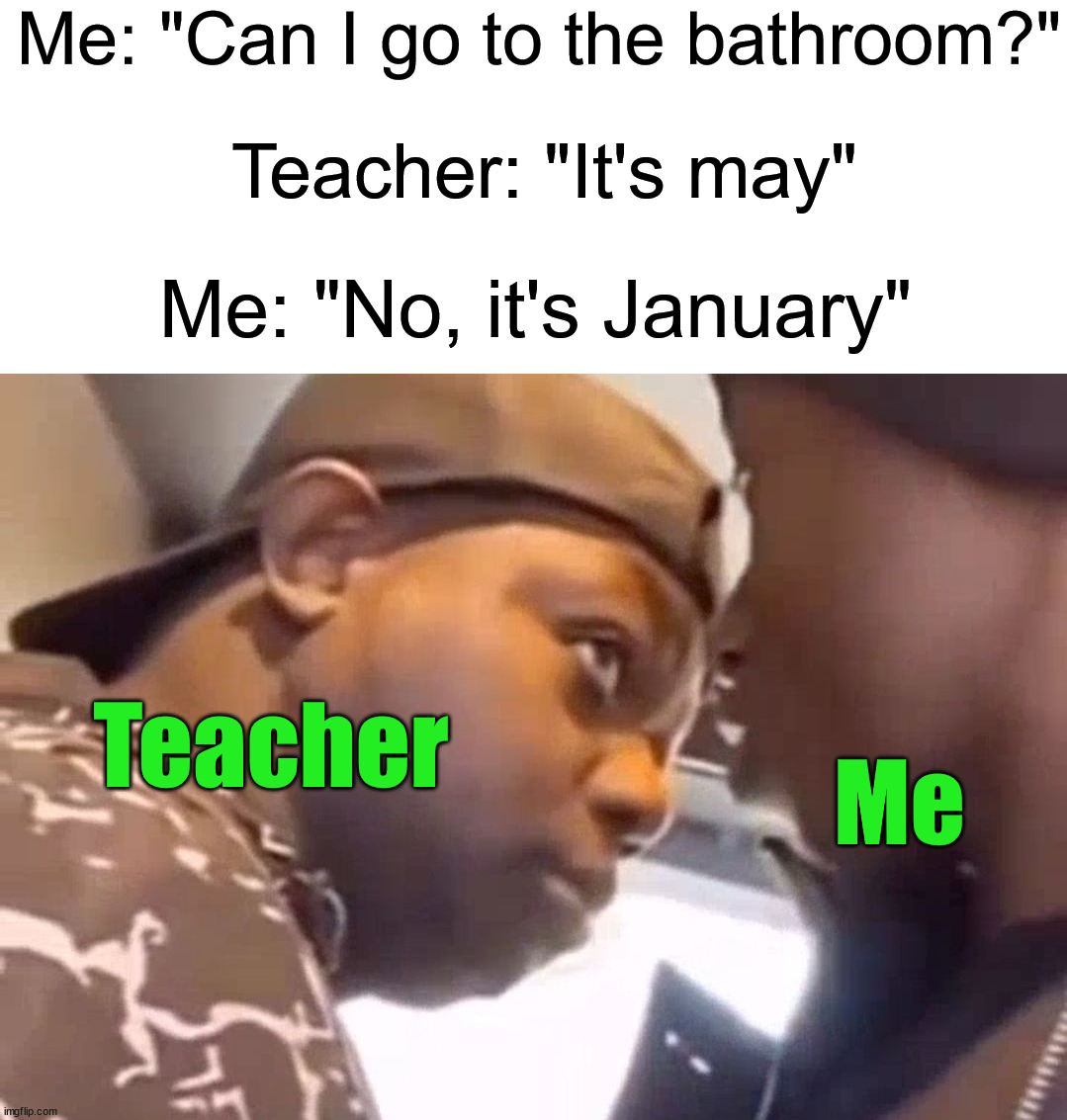 Teachers are crazy lol | Me: "Can I go to the bathroom?"; Teacher: "It's may"; Me: "No, it's January"; Teacher; Me | image tagged in memes,funny,school,relatable memes,bathroom,teacher | made w/ Imgflip meme maker