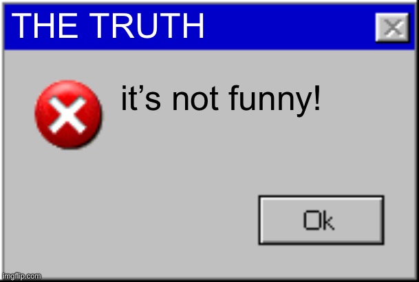 THE TRUTH it’s not funny! | image tagged in windows error message | made w/ Imgflip meme maker