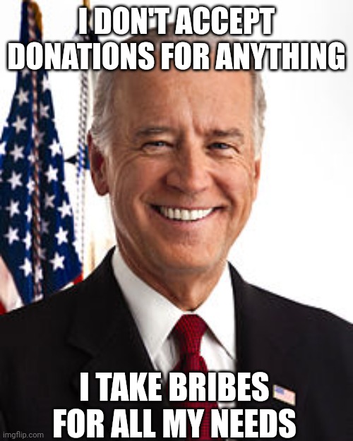 Joe Biden Meme | I DON'T ACCEPT DONATIONS FOR ANYTHING I TAKE BRIBES FOR ALL MY NEEDS | image tagged in memes,joe biden | made w/ Imgflip meme maker