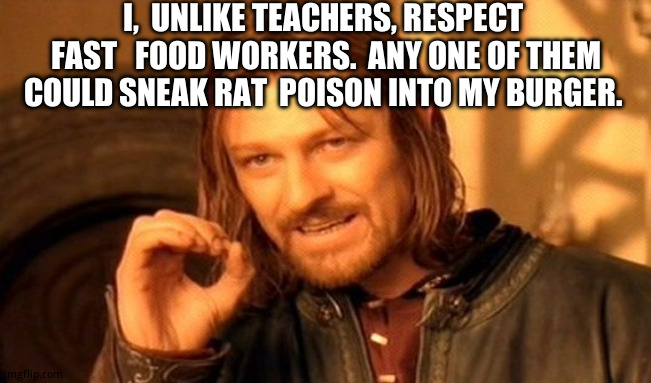 One Does Not Simply | I,  UNLIKE TEACHERS, RESPECT  FAST   FOOD WORKERS.  ANY ONE OF THEM COULD SNEAK RAT  POISON INTO MY BURGER. | image tagged in memes,one does not simply | made w/ Imgflip meme maker